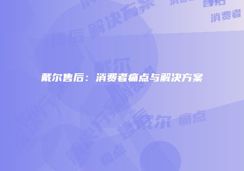 戴尔售后：消费者痛点与解决方案