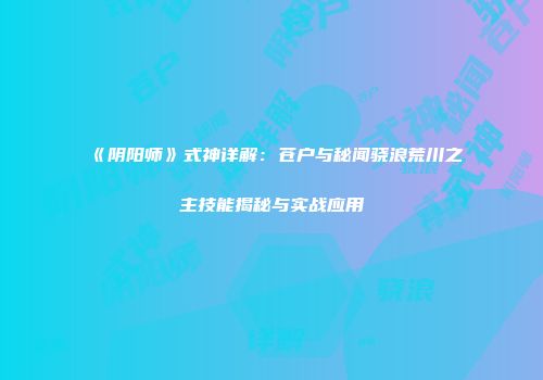 《阴阳师》式神详解：苍户与秘闻骁浪荒川之主技能揭秘与实战应用