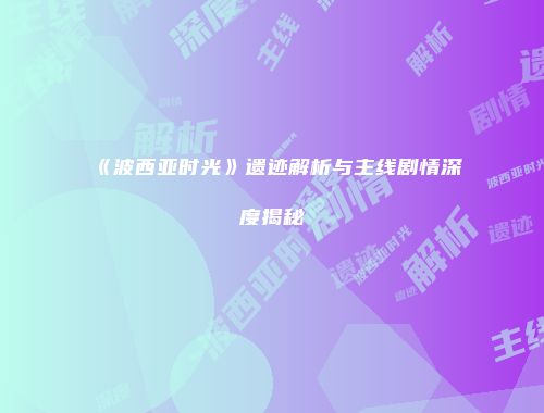 《波西亚时光》遗迹解析与主线剧情深度揭秘