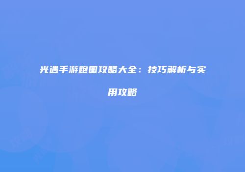 光遇手游跑图攻略大全：技巧解析与实用攻略