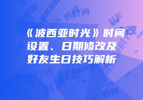 《波西亚时光》时间设置、日期修改及好友生日技巧解析