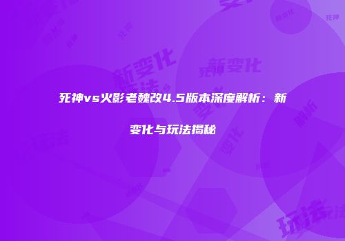 死神vs火影老魏改4.5版本深度解析：新变化与玩法揭秘