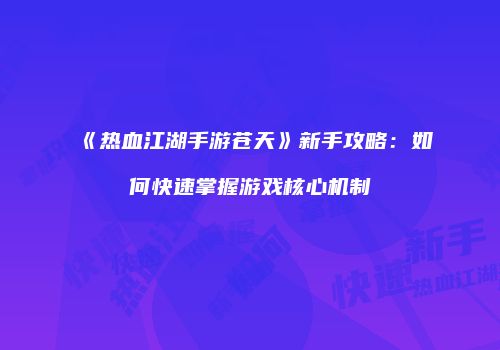 《热血江湖手游苍天》新手攻略:如何快速掌握游戏核心机制