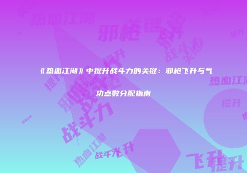 《热血江湖》中提升战斗力的关键：邪枪飞升与气功点数分配指南