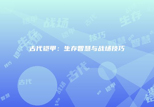 古代铠甲：生存智慧与战场技巧