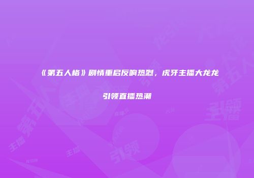《第五人格》剧情重启反响热烈，虎牙主播大龙龙引领直播热潮
