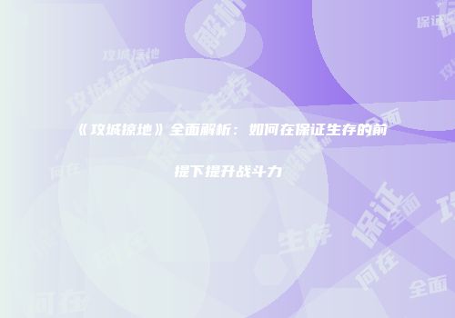 《攻城掠地》全面解析：如何在保证生存的前提下提升战斗力