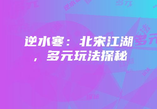 逆水寒：北宋江湖，多元玩法探秘