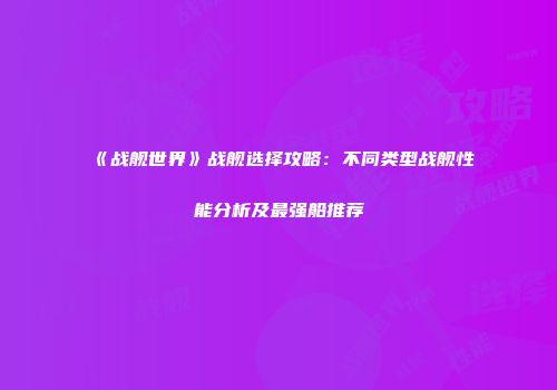 《战舰世界》战舰选择攻略：不同类型战舰性能分析及最强船推荐
