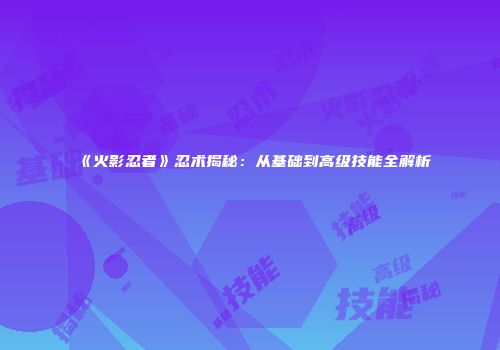 《火影忍者》忍术揭秘：从基础到高级技能全解析
