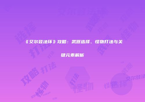 《艾尔登法环》攻略：武器选择、怪物打法与关键元素解析