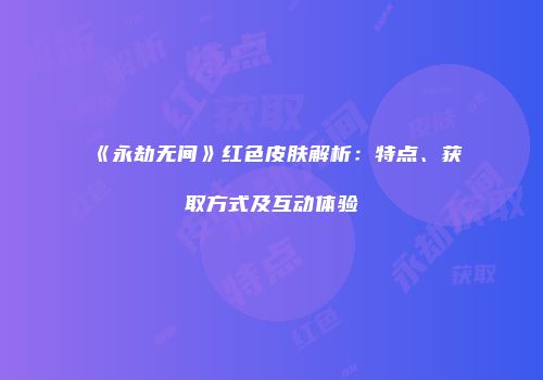 《永劫无间》红色皮肤解析：特点、获取方式及互动体验