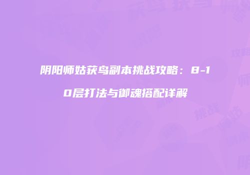 阴阳师姑获鸟副本挑战攻略：8-10层打法与御魂搭配详解