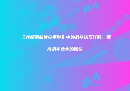 《养鲲霸业传奇手游》中的战斗技巧详解：提高战斗效率的秘诀