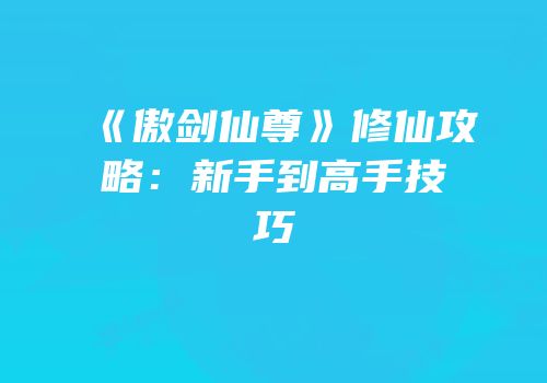 《傲剑仙尊》修仙攻略：新手到高手技巧