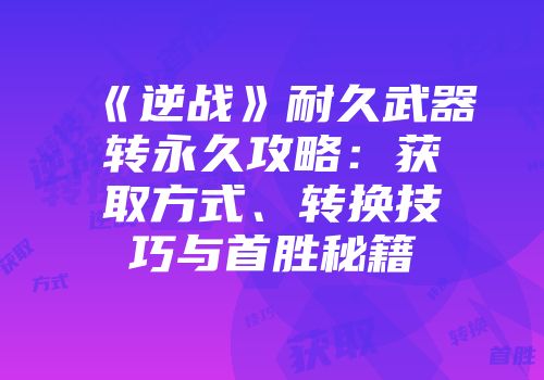 《逆战》耐久武器转永久攻略：获取方式、转换技巧与首胜秘籍