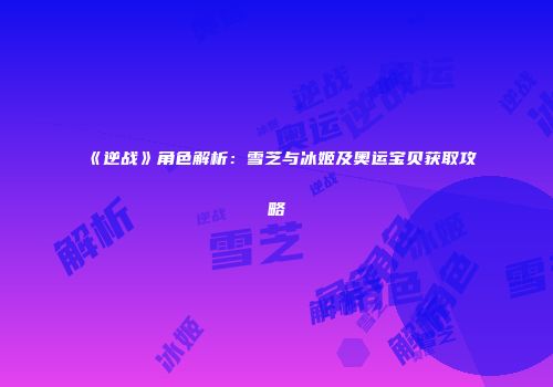 《逆战》角色解析：雪芝与冰姬及奥运宝贝获取攻略
