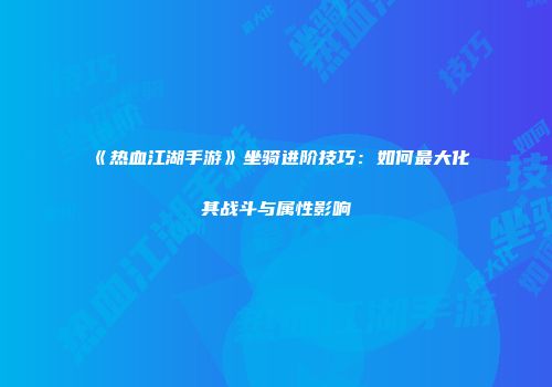 《热血江湖手游》坐骑进阶技巧:如何最大化其战斗与属性影响