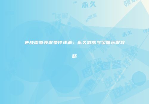 逆战图鉴领取条件详解：永久武器与宝箱获取攻略