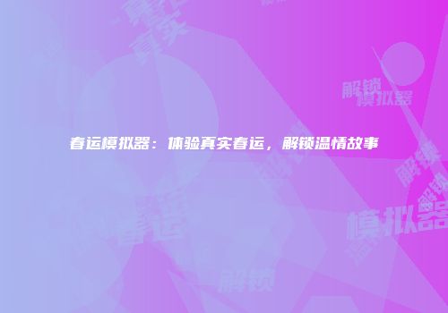 春运模拟器：体验真实春运，解锁温情故事