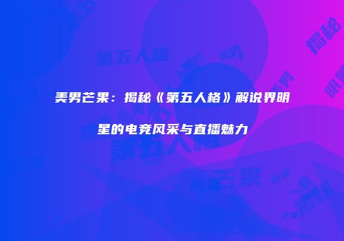 美男芒果：揭秘《第五人格》解说界明星的电竞风采与直播魅力
