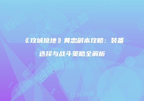 《攻城掠地》黄忠副本攻略:装备选择与战斗策略全解析