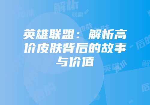 英雄联盟：解析高价皮肤背后的故事与价值