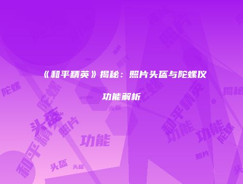 《和平精英》揭秘：照片头盔与陀螺仪功能解析