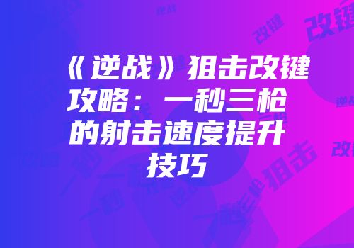 《逆战》狙击改键攻略：一秒三枪的射击速度提升技巧