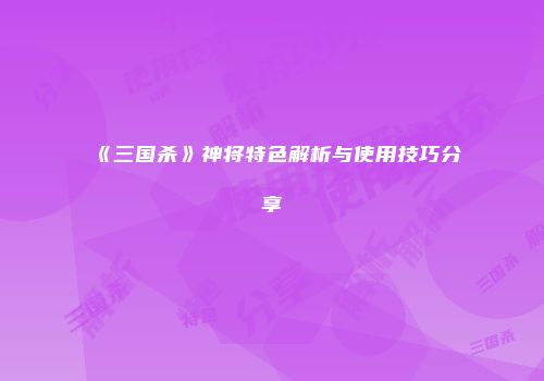 《三国杀》神将特色解析与使用技巧分享