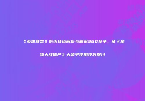 《英雄联盟》系统特色解析与腾讯360竞争，及《植物大战僵尸》大喷子使用技巧探讨