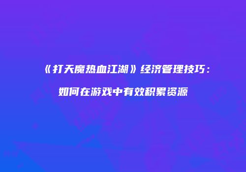 《打天魔热血江湖》经济管理技巧：如何在游戏中有效积累资源