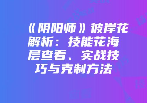 《阴阳师》彼岸花解析：技能花海层查看、实战技巧与克制方法
