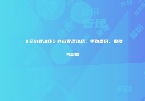 《艾尔登法环》存档管理攻略：手动备份、更换与修复