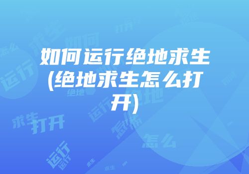 如何运行绝地求生(绝地求生怎么打开)