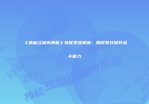 《热血江湖内测版》技能系统解析：如何有效提升战斗能力