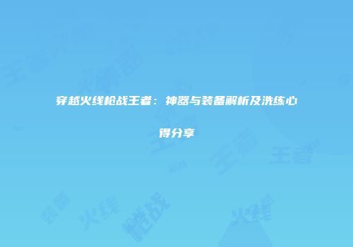 穿越火线枪战王者：神器与装备解析及洗练心得分享