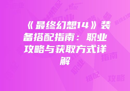 《最终幻想14》装备搭配指南：职业攻略与获取方式详解