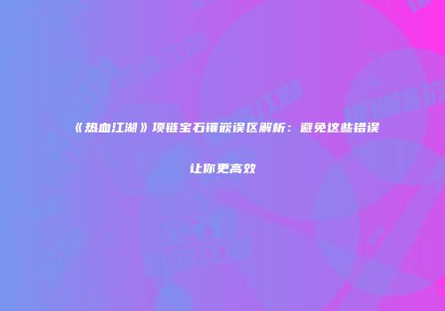 《热血江湖》项链宝石镶嵌误区解析：避免这些错误让你更高效
