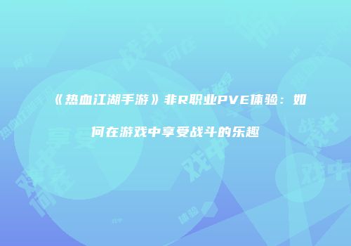 《热血江湖手游》非R职业PVE体验：如何在游戏中享受战斗的乐趣