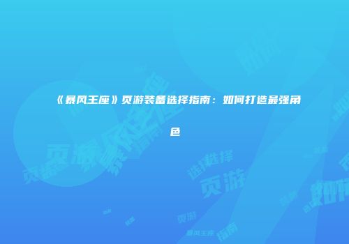 《暴风王座》页游装备选择指南：如何打造最强角色