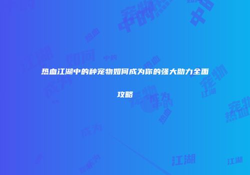 热血江湖中的种宠物如何成为你的强大助力全面攻略