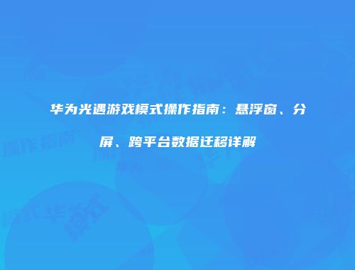 华为光遇游戏模式操作指南：悬浮窗、分屏、跨平台数据迁移详解