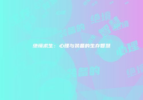 绝境求生：心理与装备的生存智慧