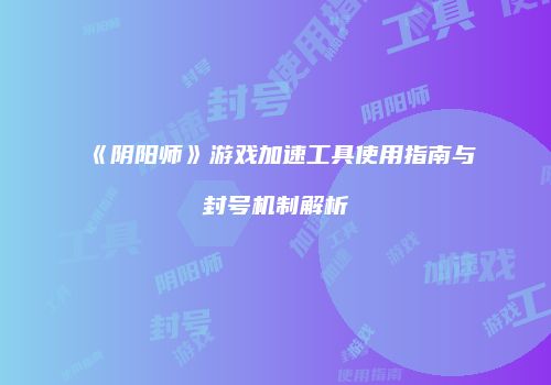 《阴阳师》游戏加速工具使用指南与封号机制解析