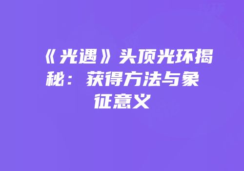 《光遇》头顶光环揭秘：获得方法与象征意义