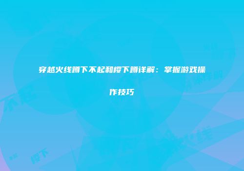 穿越火线蹲下不起和樱下蹲详解：掌握游戏操作技巧