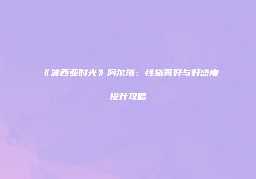 《波西亚时光》阿尔洛：性格喜好与好感度提升攻略