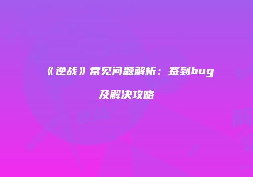 《逆战》常见问题解析：签到bug及解决攻略