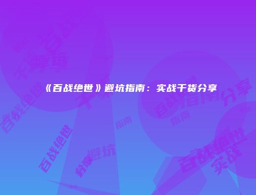《百战绝世》避坑指南：实战干货分享